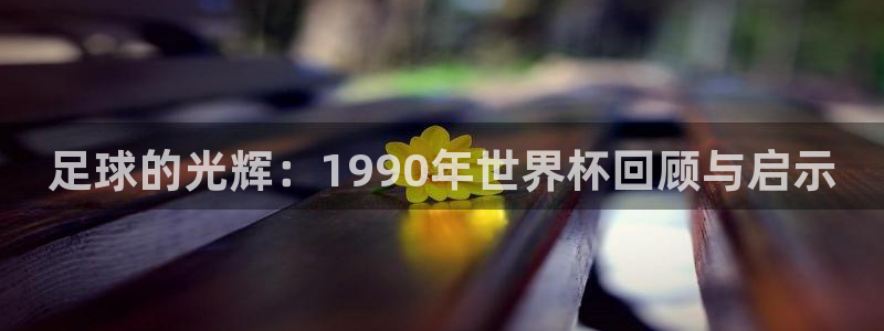 2026年世界杯赛程时间表格：足球的光辉：1990年世界杯回顾与启示