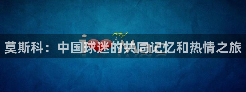 世界杯预选赛排名：莫斯科：中国球迷的共同记忆和热情之旅