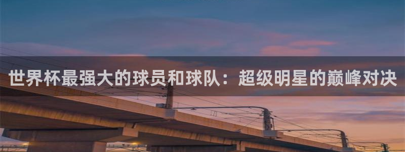 2026世界杯赛程时间表最新：世界杯最强大的球员和球队：超级明星的巅峰对决